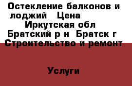 Остекление балконов и лоджий › Цена ­ 12 000 - Иркутская обл., Братский р-н, Братск г. Строительство и ремонт » Услуги   